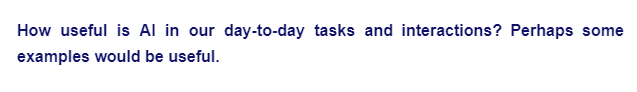 How useful is Al in our day-to-day tasks and interactions? Perhaps some
examples would be useful.