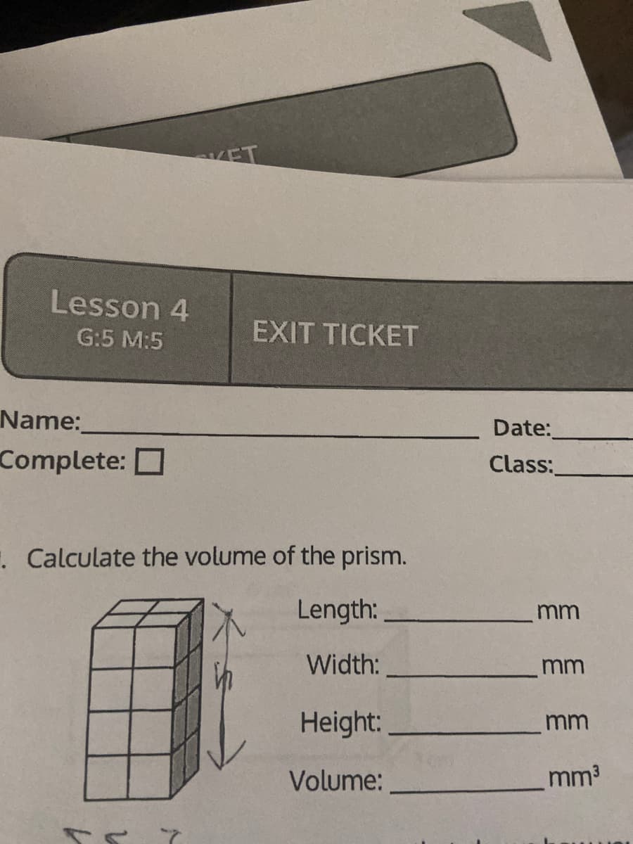 VET
Lesson 4
G:5 M:5
EXIT TICKET
Name:
Date:
Complete:
Class:
. Calculate the volume of the prism.
Length:
mm
Width:
mm
Height:
mm
Volume:
mm3
