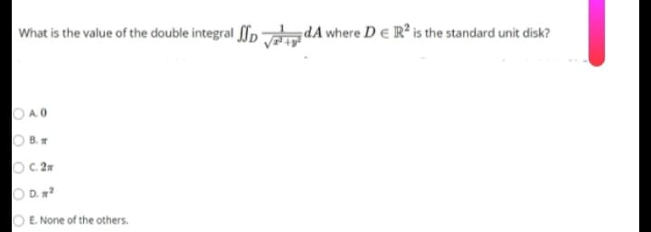 What is the value of the double integral p dA where DE R² is the standard unit disk?
OA.0
O B.
OC. 2m
O D. ?
O E. None of the others.
