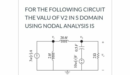FOR THE FOLLOWING CIRCUIT
THE VALU OF V2 IN S DOMAIN
USING NODAL ANALYSIS IS
20 H
Zu(t)A
10u(t)V 0.5F
