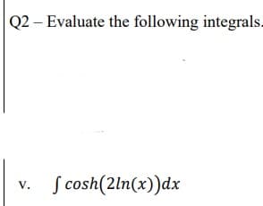 Q2 – Evaluate the following integrals-
S cosh(2ln(x))dx
V.

