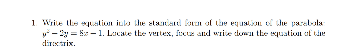 1. Write the equation into the standard form of the equation of the parabola:
y? – 2y = 8x – 1. Locate the vertex, focus and write down the equation of the
directrix.
