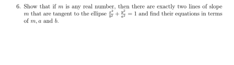 6. Show that if m is any real number, then there are exactly two lines of slope
m that are tangent to the ellipse + = 1 and find their equations in terms
of m, a and b.
