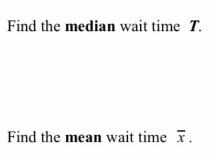 Find the median wait time T.
Find the mean wait time x.
