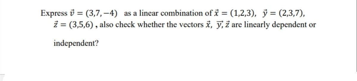 Express i = (3,7,-4) as a linear combination of i = (1,2,3), ỷ = (2,3,7),
z = (3,5,6), also check whether the vectors i, ỹ, Z are linearly dependent or
independent?

