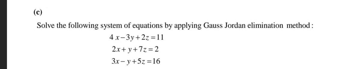 (c)
Solve the following system of equations by applying Gauss Jordan elimination method:
4 x-3y+2z 11
2.x+ y+7z = 2
3x - y+5z =16
