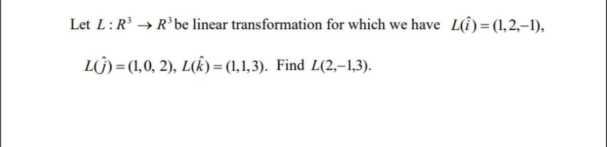 Let L:R → R³be linear transformation for which we have L(î)= (1, 2,–1),
L(G) = (1,0, 2), L(k) = (1,1,3). Find L(2,–1,3).
