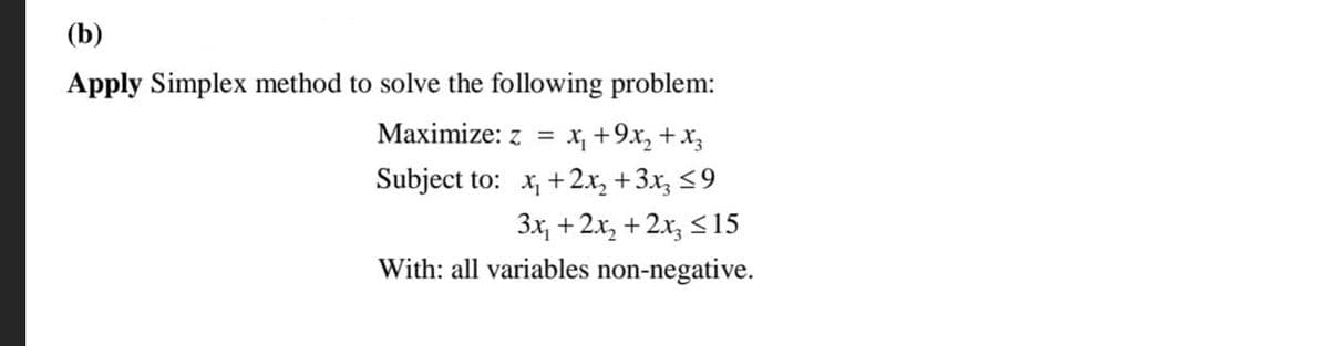 (b)
Apply Simplex method to solve the following problem:
Маximize: z %3D
X, +9x, +x,
Subject to: x, +2x, +3x, <9
3x, + 2x, + 2x, <15
With: all variables non-negative.
