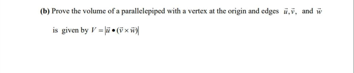 (b) Prove the volume of a parallelepiped with a vertex at the origin and edges ū,v, and W
is given by V = |ū •(ï x w)|
