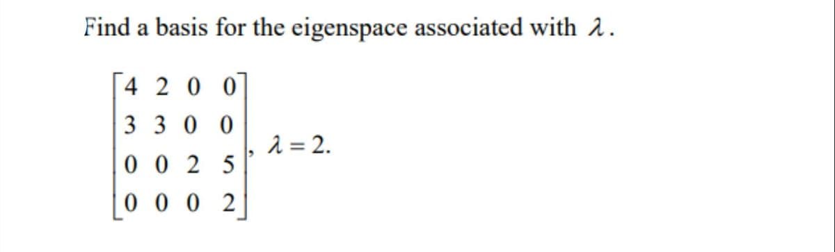 Find a basis for the eigenspace associated with 2.
4 2 0 0
3 3 00
2 = 2.
0 0 2 5
0 0 0 2
