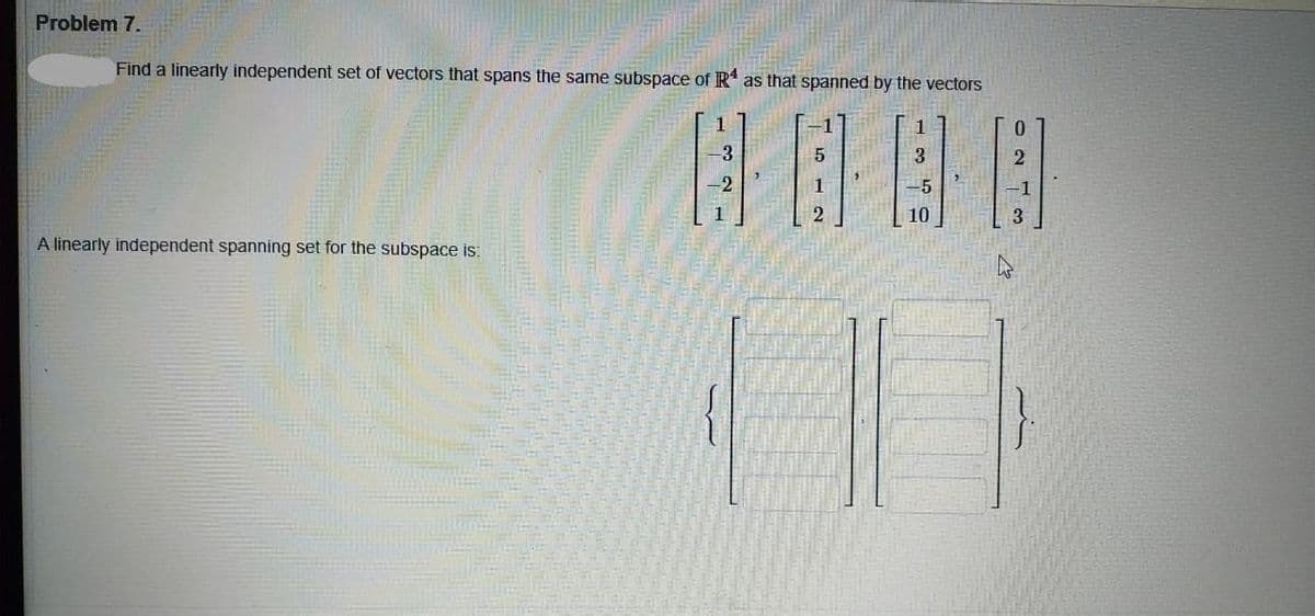 Problem 7.
Find a linearly independent set of vectors that spans the same subspace of R* as that spanned by the vectors
1.
3
3
-5
10
A linearly independent spanning set for the subspace is:
O N T on
