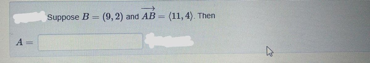 Suppose B = (9, 2) and AB = (11, 4). Then
A =
