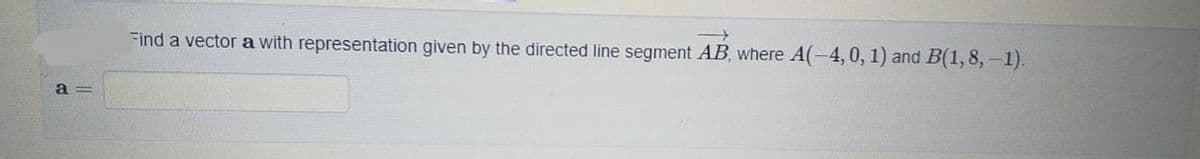 Find a vector a with representation given by the directed line segment AB, where A(-4, 0, 1) and B(1,8,-1).
a =
