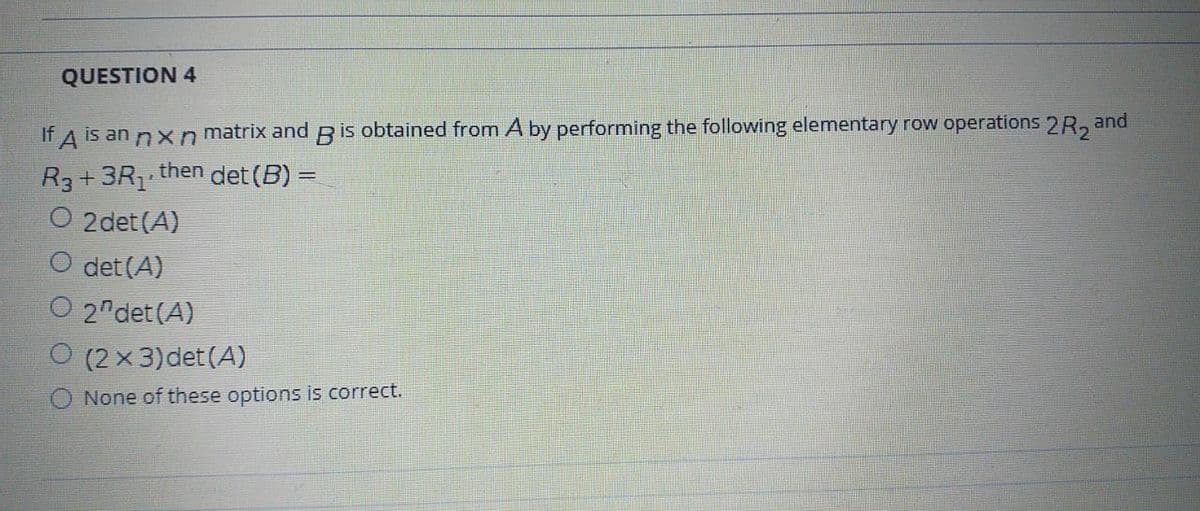 QUESTION 4
If A is an nxn matrix and B is obtained from A by performing the following elementary row operations 2R, and
then
R3+3R1
O 2det (A)
det (B) =
det (A)
2"det (A)
(2 x 3)det (A)
None of these options is correct.
