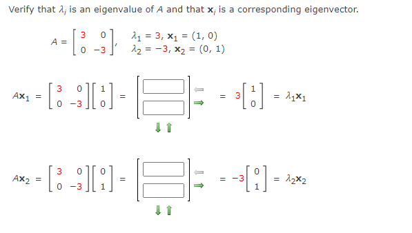Verify that 2; is an eigenvalue of A and that x; is a corresponding eigenvector.
3
A =
11 = 3, x1 = (1, 0)
12 = -3, x2 = (0, 1)
-3
:] -
3
Ax, =
= 11x1
-3
3
Ax2
= -3
1
= 12x2
