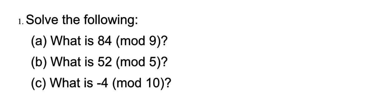 1. Solve the following:
(a) What is 84 (mod 9)?
(b) What is 52 (mod 5)?
(c) What is -4 (mod 10)?
