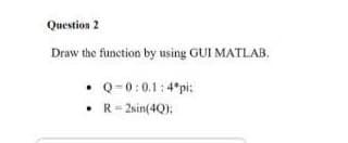 Question 2
Draw the function by using GUI MATLAB.
Q=0:0.1: 4*pi:
• R- 2sin(4Q);
