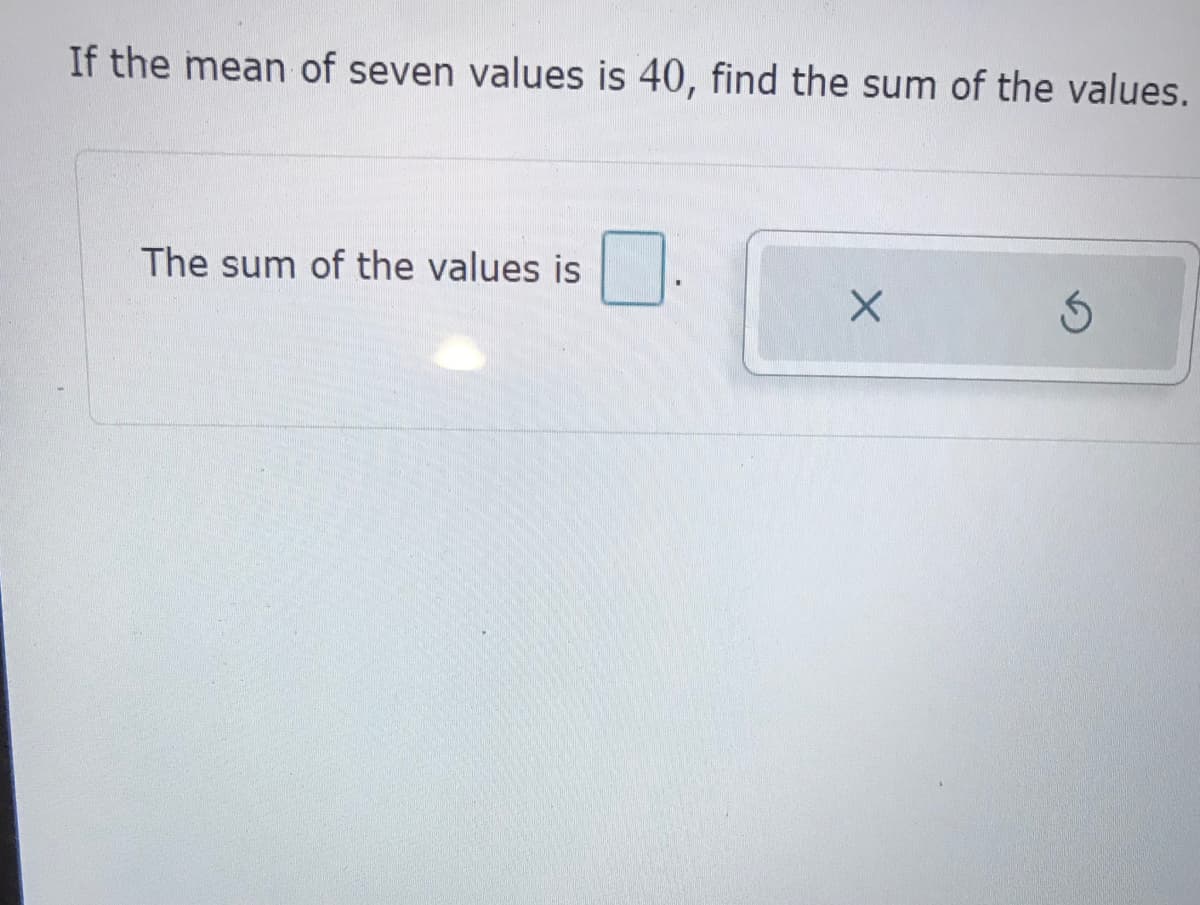 If the mean of seven values is 40, find the sum of the values.
The sum of the values is
