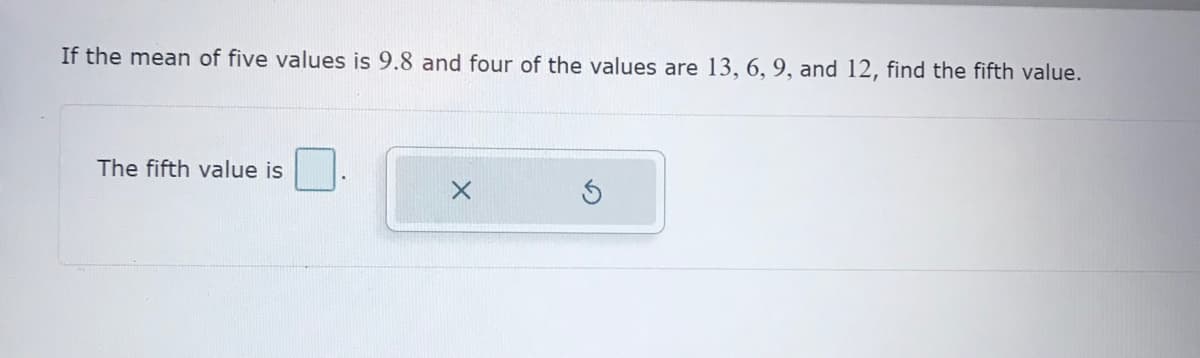 If the mean of five values is 9.8 and four of the values are 13, 6, 9, and 12, find the fifth value.
The fifth value is
