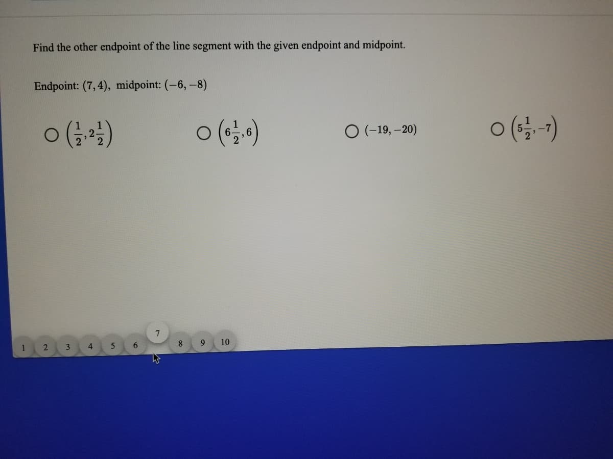 Find the other endpoint of the line segment with the given endpoint and midpoint.
Endpoint: (7, 4), midpoint: (-6, -8)
O (-19, -20)
9
10
1
3.
4
