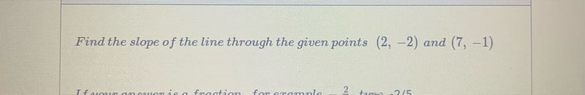 Find the slope of the line through the given points (2, -2) and (7, -1)
Ifavoaum an sauen is a fractáon
for eramnle
tanza
2/5
