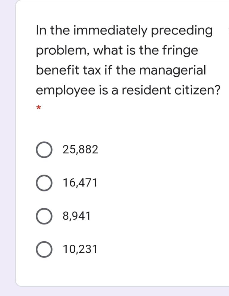 In the immediately preceding
problem, what is the fringe
benefit tax if the managerial
employee is a resident citizen?
O 25,882
O 16,471
8,941
O 10,231
