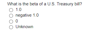What is the beta of a U.S. Treasury bill?
O 1.0
negative 1.0
O Unknown
