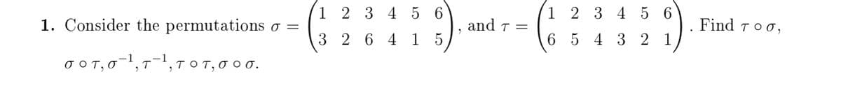 1 2 3 4 5 6
1 2 3 4
5 6
1. Consider the permutations o =
and т 3
5
Find т о o,
3 2 6 4 1
6.
5 4 3 2 1
σοτ, στι, ττι, τ
1
τ, σοσ.
