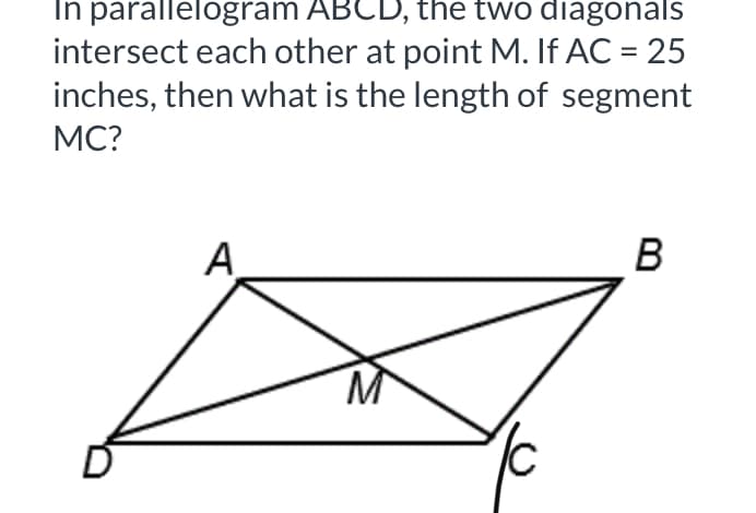 In parallelogram ABCD, the two diagonals
intersect each other at point M. If AC = 25
inches, then what is the length of segment
MC?
A
B
