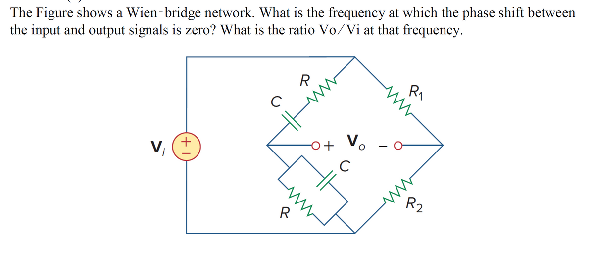 The Figure shows a Wien-bridge network. What is the frequency at which the phase shift between
the input and output signals is zero? What is the ratio Vo/Vi at that frequency.
Ry
Vo.
+
V
+
i
C
R2
R
