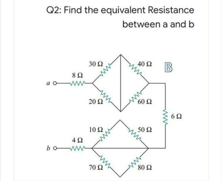 Q2: Find the equivalent Resistance
between a and b
30 Ω
40 Ω
8Ω
a o
20 2
60 Ω
6Ω
10 2
50 Ω
4Ω
bo ww
70 N
80 Ω
ww
