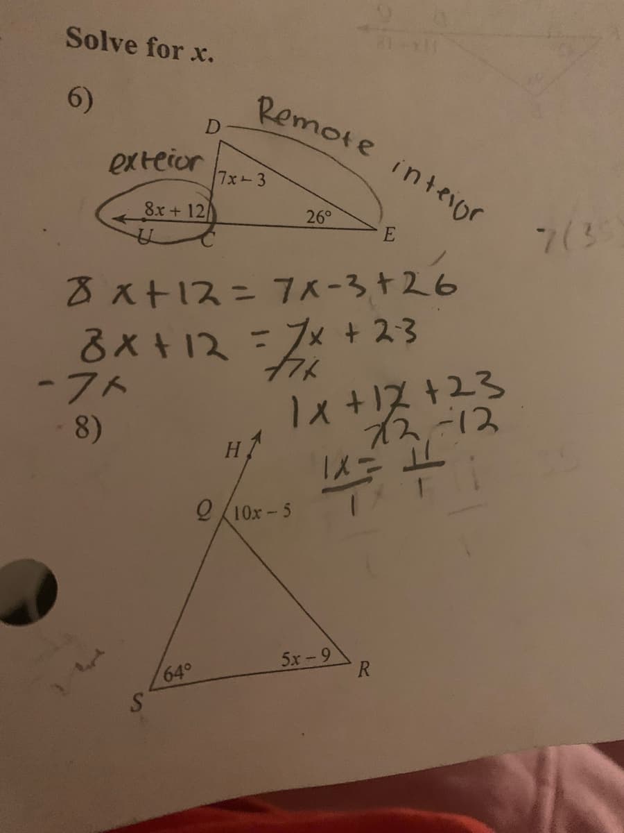 Solve for x.
6)
Remote inteior
D
exteior
7x-3
8x+ 12
26°
7(3
2ス+1スニ7ペー3+26
8x+12=7x + 23
-フト
8)
1x+1ス+23
スー1ス
H
Q 10x - 5
5x-9
R
64°
S'
