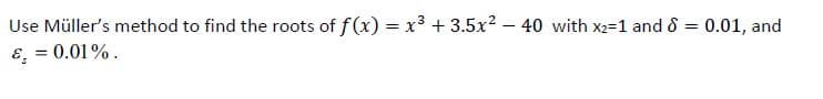 Use Müller's method to find the roots of f(x) = x3 + 3.5x2 – 40 with x2=1 and 8 =
E, = 0.01%.
0.01, and
