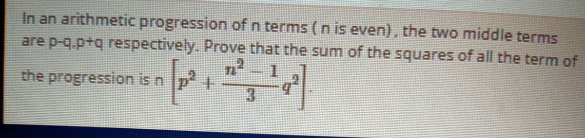 In an arithmetic progression of n terms (n is even), the two middle terms
are p-q.p+q respectively. Prove that the sum of the squares of all the term of
the progression is n p
3.
