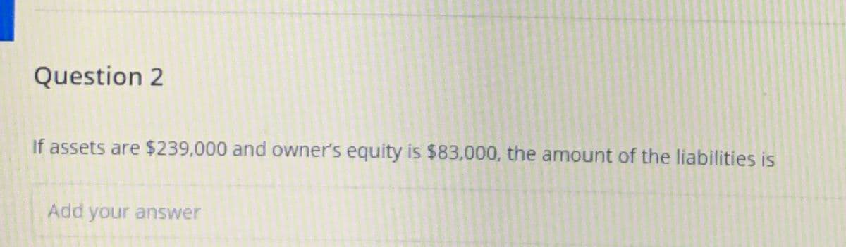 Question 2
If assets are $239,000 and owner's equity is $83,000, the amount of the liabilities is
Add your answer
