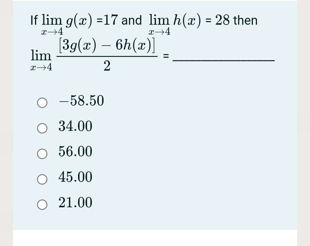 If lim g(x) =17 and lim h(x) = 28 then
x→4
%3D
x→4
[3g(x) – 6h(x)]
lim
x→4
O -58.50
34.00
О 56.00
О 45.00
O 21.00
