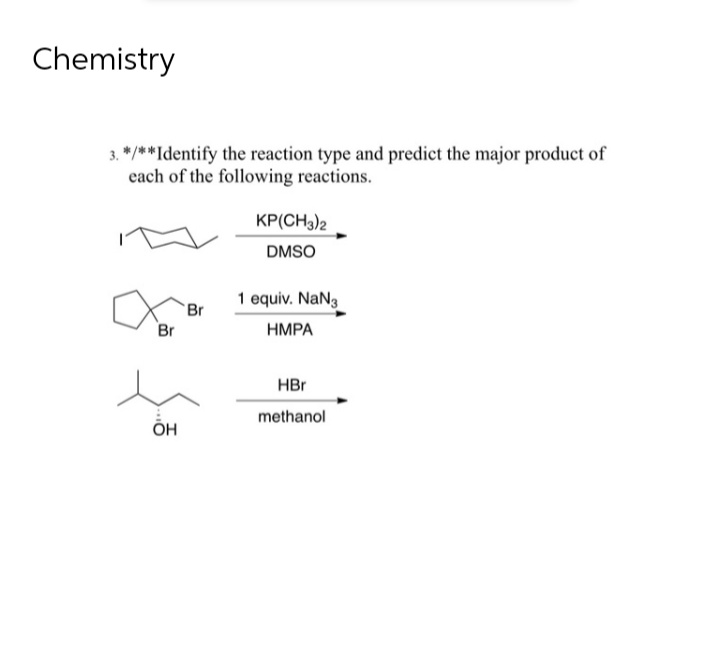 Chemistry
3. */**Identify the reaction type and predict the major product of
each of the following reactions.
KP(CH3)2
DMSO
1 equiv. NaN3
Br
HMPA
HBr
methanol
Br
OH
