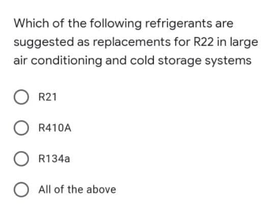 Which of the following refrigerants are
suggested as replacements for R22 in large
air conditioning and cold storage systems
O R21
R410A
R134a
O All of the above
