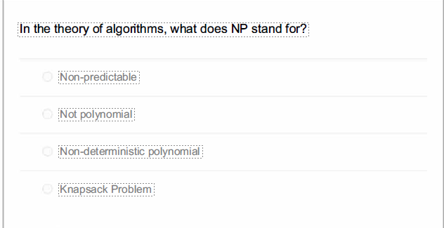 In the theory of algorithms, what does NP stand for?
Non-predictable
O Not polynomial
Non-deterministic polynomial
O Knapsack Problem
