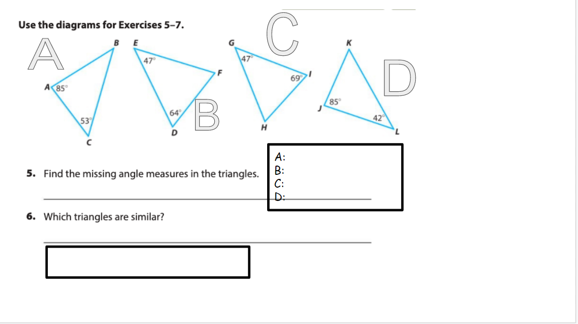C
Use the diagrams for Exercises 5-7.
E
G
47
69
A 85°
85
64
53
42
A:
5. Find the missing angle measures in the triangles.
B:
С:
D:
6. Which triangles are similar?
