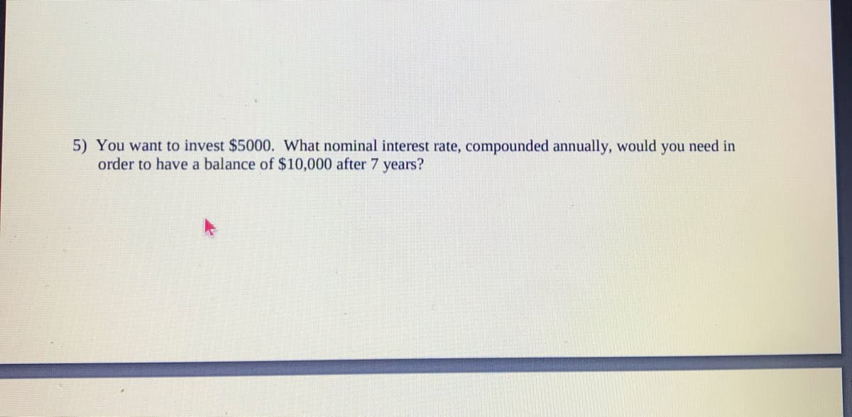 5) You want to invest $5000. What nominal interest rate, compounded annually, would
order to have a balance of $10,000 after 7 years?
you
need in
