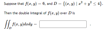Suppose that f(x, y) = 6, and D = {(x, y) | x² + y² ≤ 4}.
I
Then the double integral of f(x, y) over D is
f(x, y)dzdy -
D