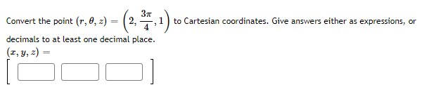 37
Comvert the point (r, 6, 2) = (2, ,1)
to Cartesian coordinates. Give answers either as expressions, or
%3D
decimals to at least one decimal place.
(r, y, z) =
