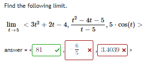Find the following limit.
t2 – 4t – 5
4,
°, 5 · cos(t) :
t - 5
lim < 3t2 + 2t –
t+5
answer = < 81
3.4039 x>
