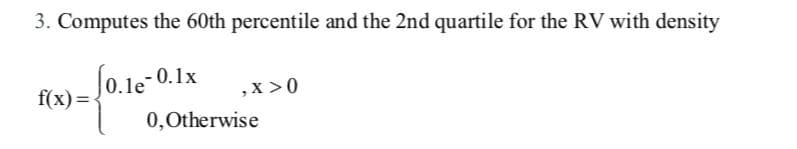 3. Computes the 60th percentile and the 2nd quartile for the RV with density
0.1e
,x >0
f(x)=
0,0therwise
