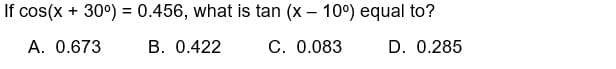 If cos(x + 30°) = 0.456, what is tan (x - 10°) equal to?
A. 0.673
B. 0.422
C. 0.083
D. 0.285