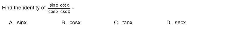 Find the identity of
A. sinx
sinx cot x
COS X CSC X
B. cosx
C. tanx
D. secx