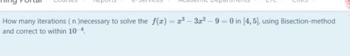 How many iterations (n )necessary to solve the f(x) = r - 3r? - 9 = 0 in [4, 5], using Bisection-method
%3D
and correct to within 10 4.
