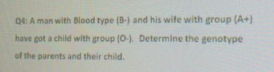 Q4: A man with Blood type (B-) and his wife with group (A+)
have got a child with group (O-). Determine the genotype
of the parents and their child.
