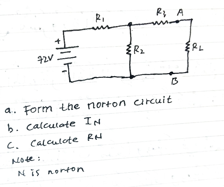 R1
Rz
{RL
B
a.. Form the norton arcuit
b. calculate IN
C.
Calculote RN
Note :
N is norton
